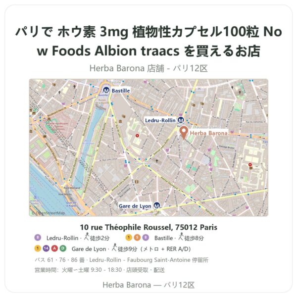 Where to find ホウ素 3mg 植物性カプセル100粒 Now Foods Albion traacs in Paris - store map Herba Barona Paris 12e