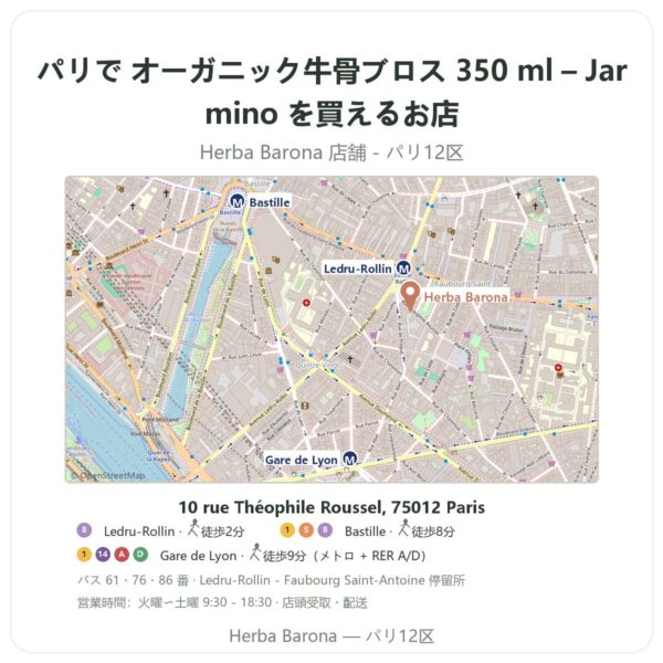 Where to find オーガニック牛骨ブロス 350 ml – Jarmino in Paris - store map Herba Barona Paris 12e