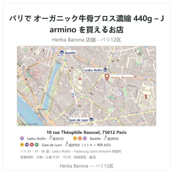 Where to find オーガニック牛骨ブロス濃縮 440g – Jarmino in Paris - store map Herba Barona Paris 12e